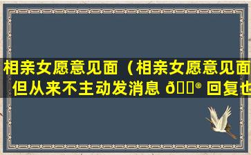 相亲女愿意见面（相亲女愿意见面但从来不主动发消息 💮 回复也很晚啥意思）